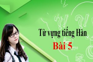 Từ vựng tiếng Hàn bài 5